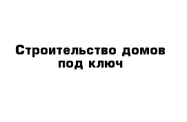 Строительство домов под ключ